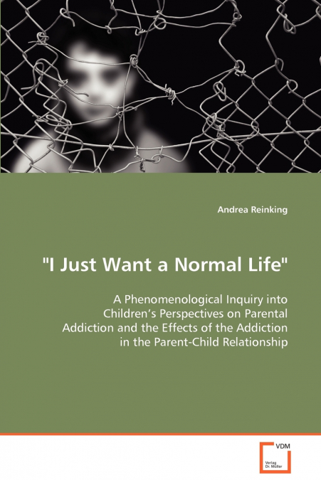 'I Just Want a Normal Life' A Phenomenological Inquiry into Children’s Perspectives on Parental Addiction and the Effects of the Addiction in the Parent-Child Relationship