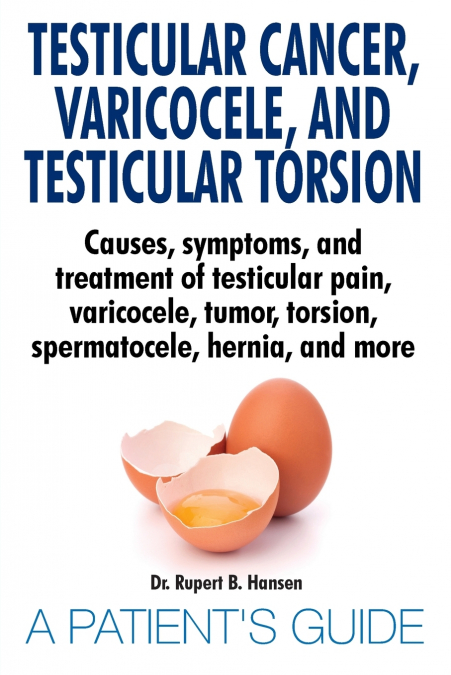 Testicular Cancer, Varicocele, and Testicular Torsion. Causes, symptoms, and treatment of testicular pain, varicocele, tumor, torsion, spermatocele, hernia, and more. A Patient’s Guide