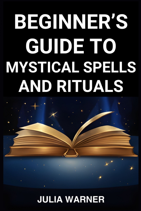 BEGINNER’S GUIDE TO MYSTICAL SPELLS AND RITUALS