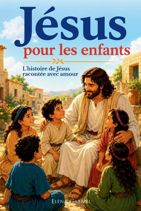 La vie de Jesus pour les enfants - L’histoire de Jesus racontée avec amour
