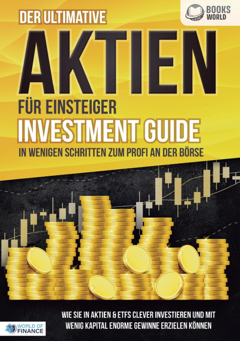Der ultimative AKTIEN FÜR EINSTEIGER Investment Guide - In wenigen Schritten zum Profi an der Börse