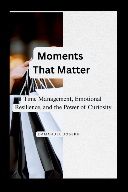 Moments That Matter, Time Management, Emotional Resilience, and the Power of Curiosity