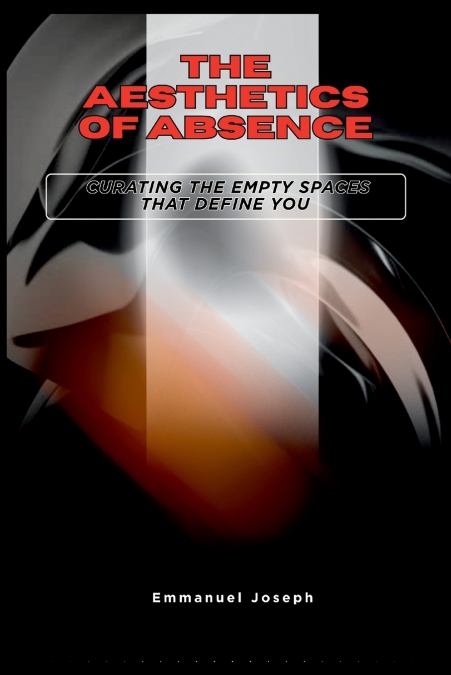 The Aesthetics of Absence, Curating the Empty Spaces That Define You