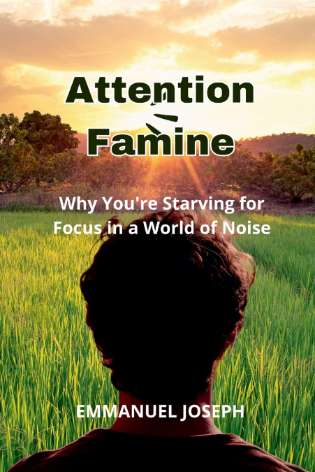 Attention Famine, Why You’re Starving for Focus in a World of Noise