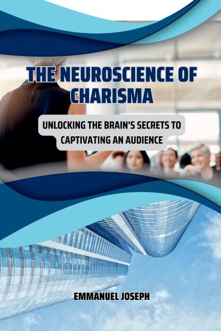 The Neuroscience of Charisma, Unlocking the Brain’s Secrets to Captivating an Audience