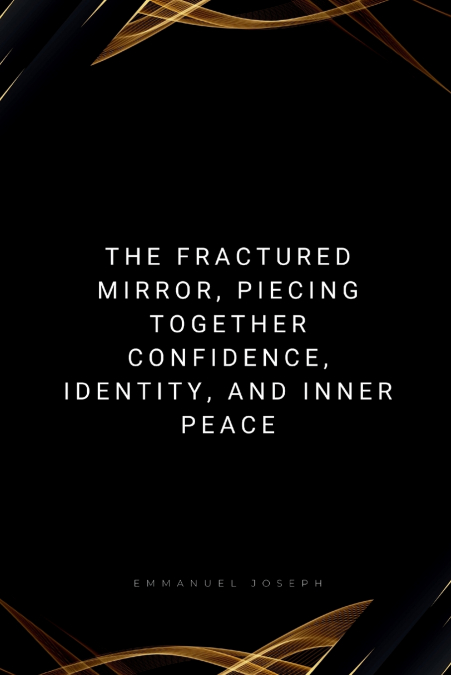 The Fractured Mirror, Piecing Together Confidence, Identity, and Inner Peace