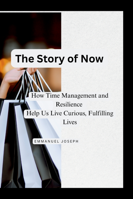The Story of Now, How Time Management and Resilience Help Us Live Curious, Fulfilling Lives