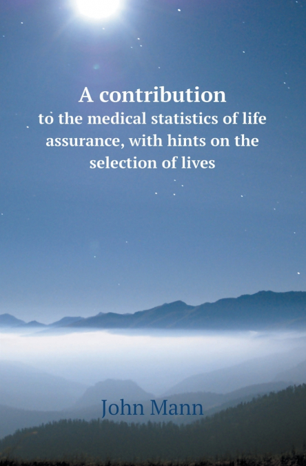 A Contribution to the Medical Statistics of Life Assurance, with Hints on the Selection of Lives