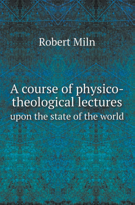 A Course of Physico-Theological Lectures Upon the State of the World