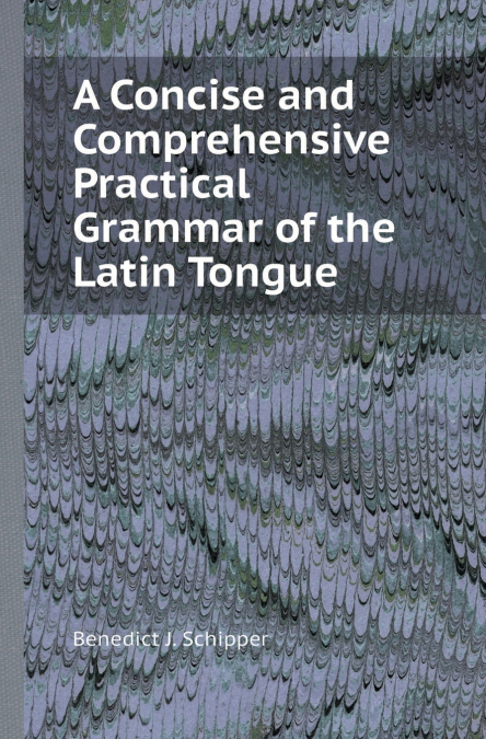 A Concise and Comprehensive Practical Grammar of the Latin Tongue