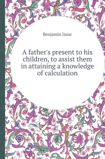 A Father’s Present to His Children, to Assist Them in Attaining a Knowledge of Calculation