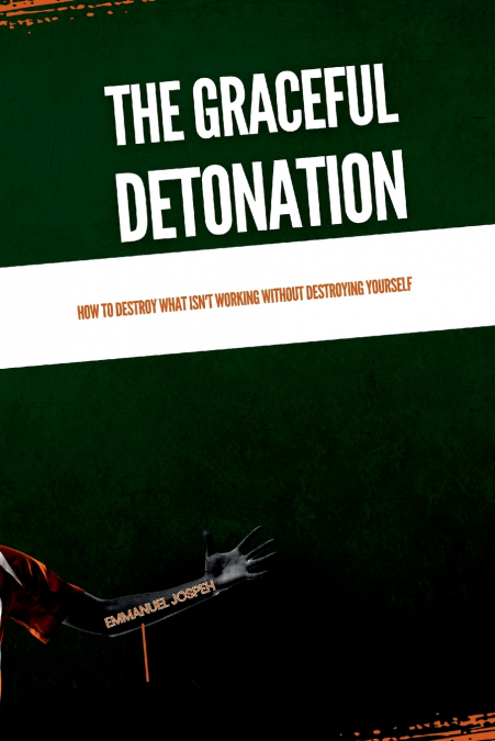 The Graceful Detonation, How to Destroy What Isn’t Working Without Destroying Yourself