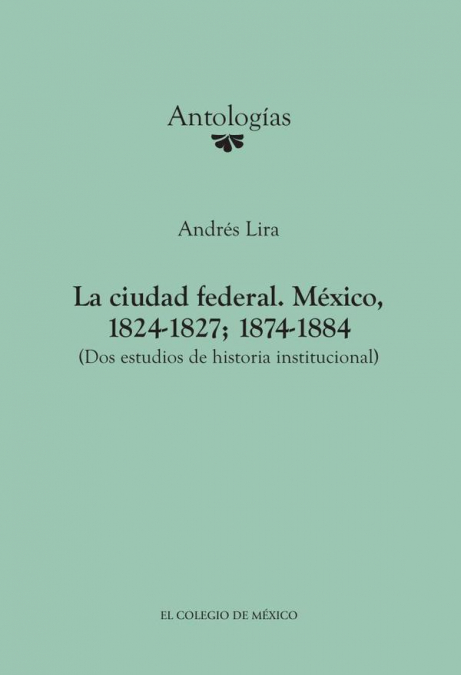 La ciudad federal. México, 1824-1827; 1874-1884. (Dos estudios de historia institucional)