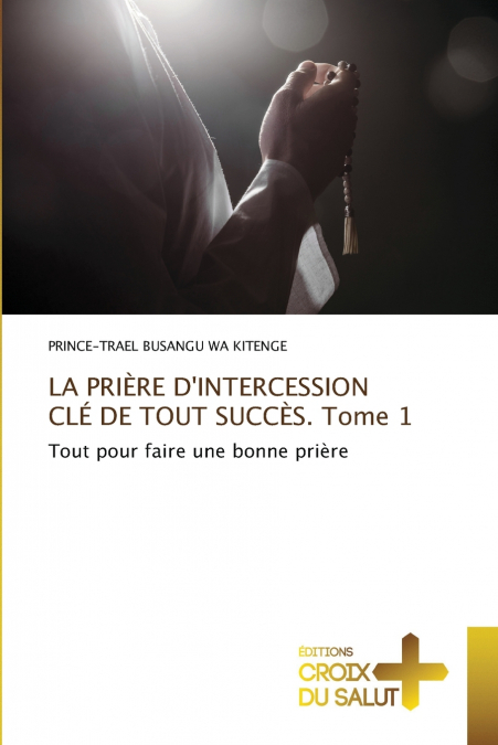 LA PRIÈRE D’INTERCESSION CLÉ DE TOUT SUCCÈS. Tome 1
