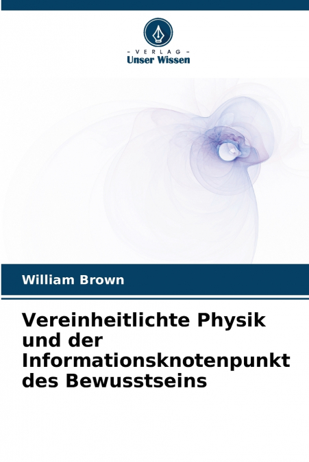 Vereinheitlichte Physik und der Informationsknotenpunkt des Bewusstseins