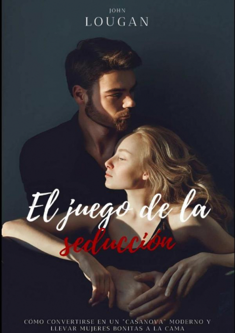 El Juego De La Seducción: Cómo Convertirse En Un ’casanova’ Moderno Y Llevar Mujeres Bonitas A La Cama.