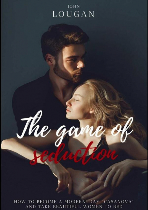 The Game Of Seduction: How To Become A Modern-day 'casanova' And Take Beautiful Women To Bed.