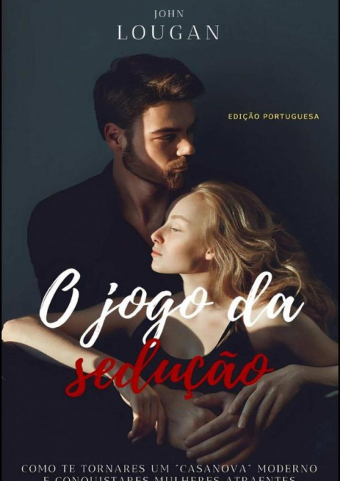 O Jogo Da Sedução: Como Te Tornares Um 'casanova' Moderno E Conquistares Mulheres Atraentes - Edição Portuguesa.