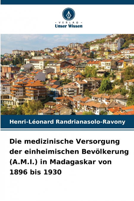 Die medizinische Versorgung der einheimischen Bevölkerung (A.M.I.) in Madagaskar von 1896 bis 1930