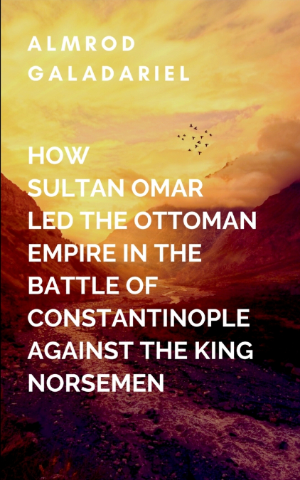 How Sultan Omar Led The Ottoman Empire In The Battle Of Constantinople Against The King Norse Men