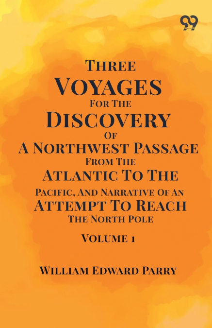 Three Voyages For The Discovery Of A Northwest Passage From The Atlantic To The Pacific, And Narrative Of An Attempt To Reach The North Pole