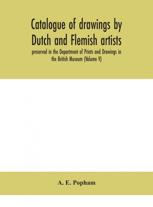 Catalogue Of Drawings By Dutch And Flemish Artists, Preserved In The Department Of Prints And Drawings In The British Museum (Volume V)