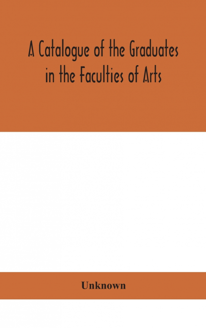 A Catalogue Of The Graduates In The Faculties Of Arts, Divinity, And Law, Of The University Of Edinburgh, Since Its Foundation
