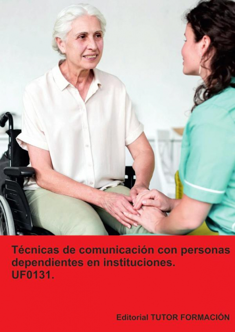 Técnicas de comunicación con personas dependientes en instituciones. UF0131.