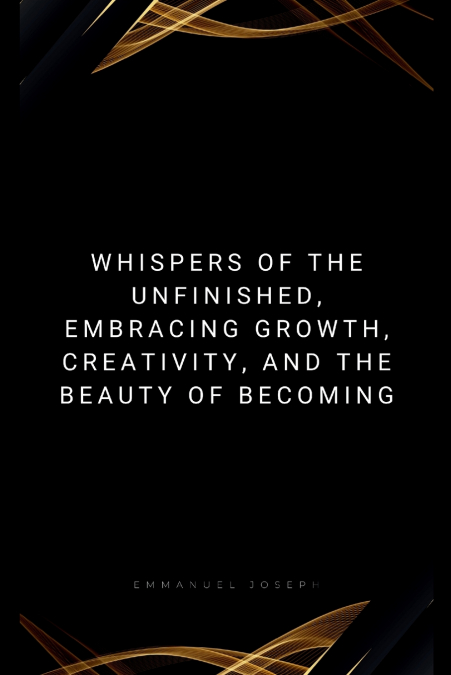 Whispers of the Unfinished, Embracing Growth, Creativity, and the Beauty of Becoming
