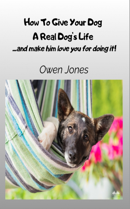 How To Give Your Dog A Real Dog’s Life - ...and Make Him Love You For It!