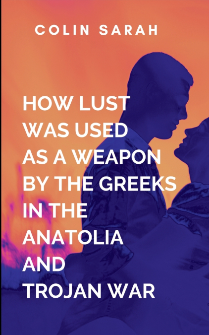 How Lust Was Used As A Weapon By The Greeks In The Anatolia And Trojan War