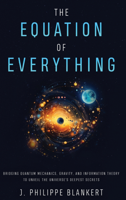 The Equation of Everything - Bridging Quantum Mechanics, Gravity, and Information Theory to Unveil the Universe’s Deepest Secrets