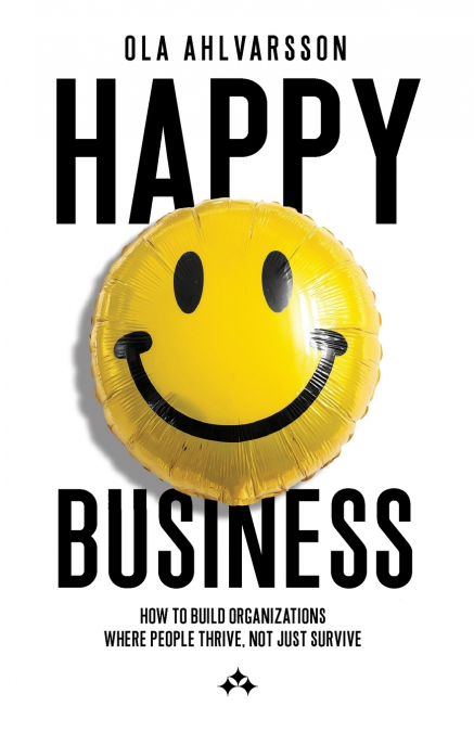 Happy Business - How to Build Organizations Where People Thrive, Not Just Survive
