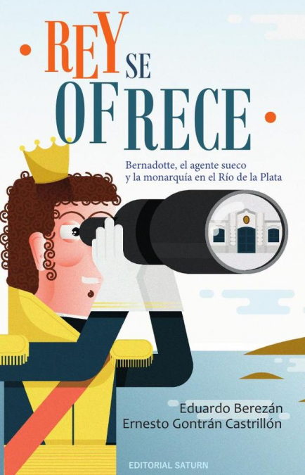 Rey se ofrece : Bernadotte, el agente sueco y la monarquía en el Río de la Plata