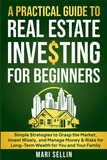 A Practical Guide to Real Estate Investing for Beginners - Simple Strategies to Grasp the Market, Invest Wisely, and Manage Money & Risks for Long-Term Wealth for You and Your Family