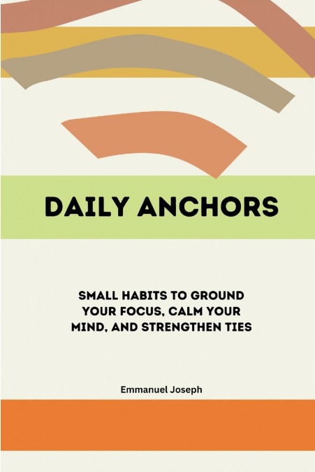 Daily Anchors, Small Habits to Ground Your Focus, Calm Your Mind, and Strengthen Ties
