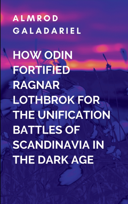 How Odin Fortified Ragnar Lothbrok For The Unification Battles Of Scandinavia In The Dark Age