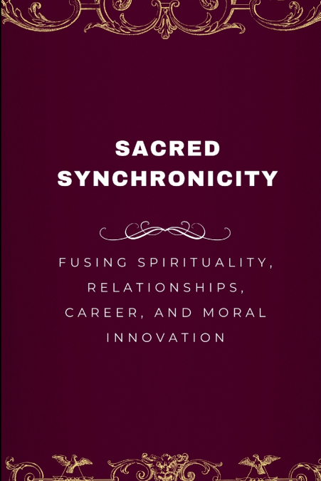 Sacred Synchronicity, Fusing Spirituality, Relationships, Career, and Moral Innovation