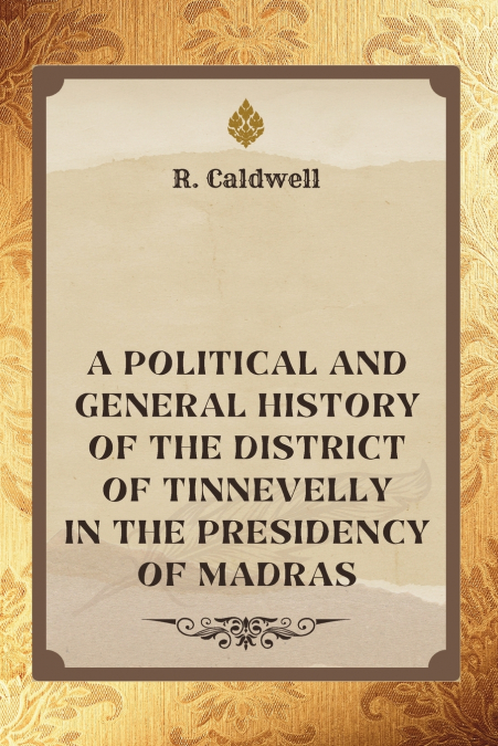 A Political and General History of THE DISTRICT OF TINNEVELLY In the Presidency of Madras