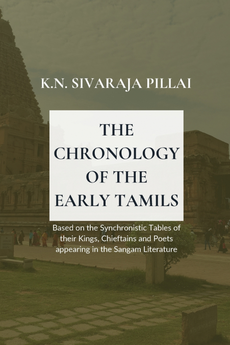 THE CHRONOLOGY OF THE EARLY TAMILS Based on the Synchronistic Tables of their Kings, Chieftains and Poets appearing in the Sangam Literature