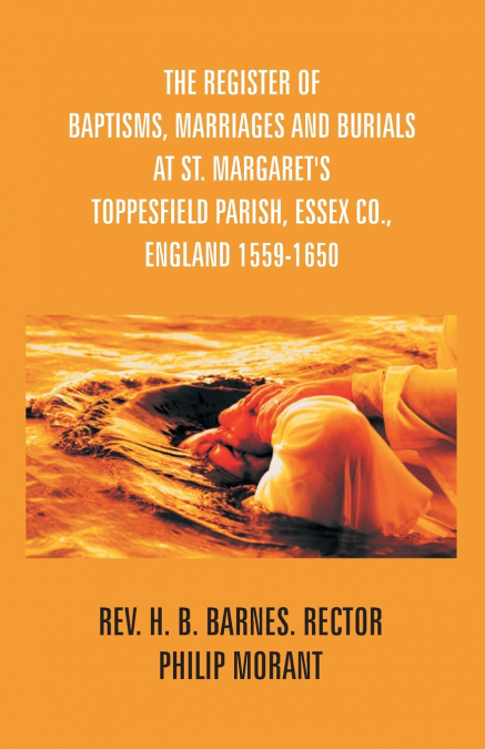 The Register Of Baptisms, Marriages And Burials At St. Margaret’s Toppesfield Parish, Essex Co., England 1559-1650 And Some Account Of The Parish