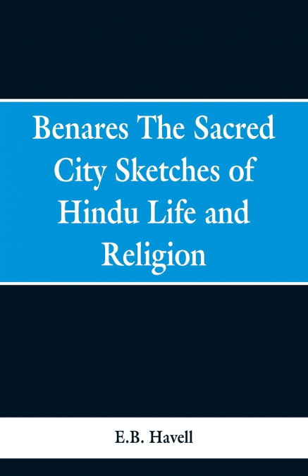 Benares, the sacred city; sketches of Hindu life and religion