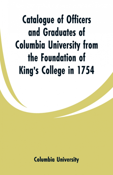 Catalogue of Officers and Graduates of Columbia University from the Foundation of King’s College in 1754