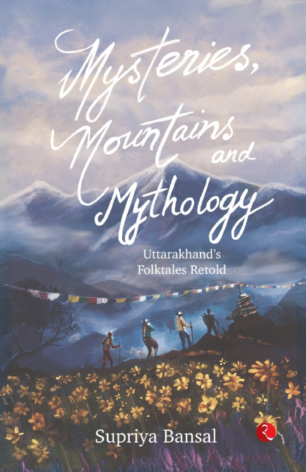MYSTERIES, MOUNTAINS AND MYTHOLOGY Uttarakhand’s Folktales Retold