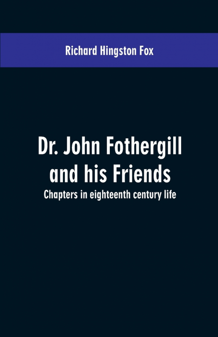 Dr. John Fothergill and his friends; chapters in eighteenth century life
