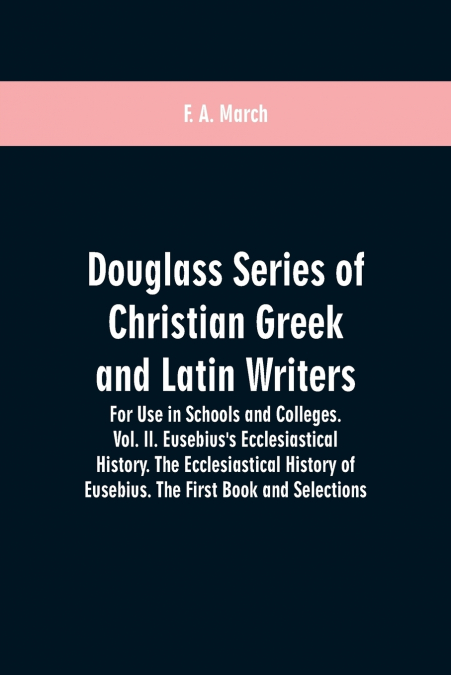 Douglass Series of Christian Greek and Latin Writers. For Use in Schools and Colleges. Vol. II. Eusebius’s Ecclesiastical History. The Ecclesiastical History of Eusebius. The First Book and Selections