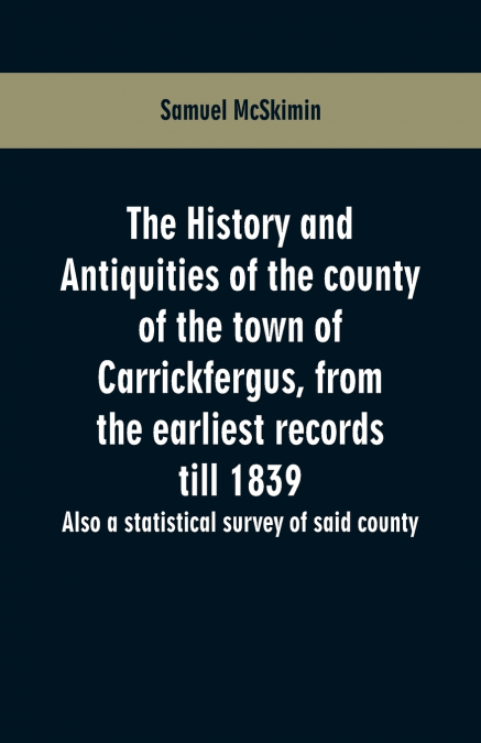 The history and antiquities of the county of the town of Carrickfergus, from the earliest records till 1839