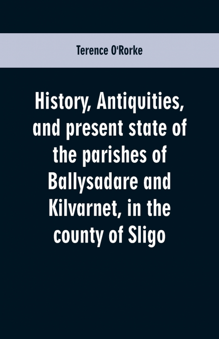 History, antiquities, and present state of the parishes of Ballysadare and Kilvarnet, in the county of Sligo; with notices of the O’Haras, the Coopers, the Percivals, and other local families