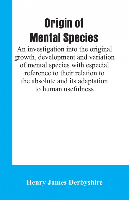 Origin of mental species; an investigation into the original growth, development and variation of mental species with especial reference to their relation to the absolute and its adaptation to human u