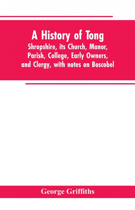 A history of Tong, Shropshire, its church, manor, parish, college, early owners, and clergy, with notes on Boscobel
